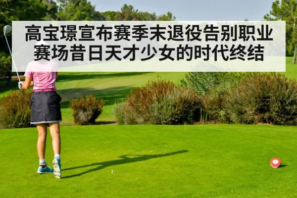 高宝璟宣布赛季末退役告别职业赛场昔日天才少女的时代终结