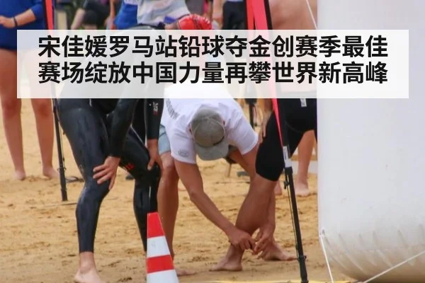 宋佳媛罗马站铅球夺金创赛季最佳赛场绽放中国力量再攀世界新高峰