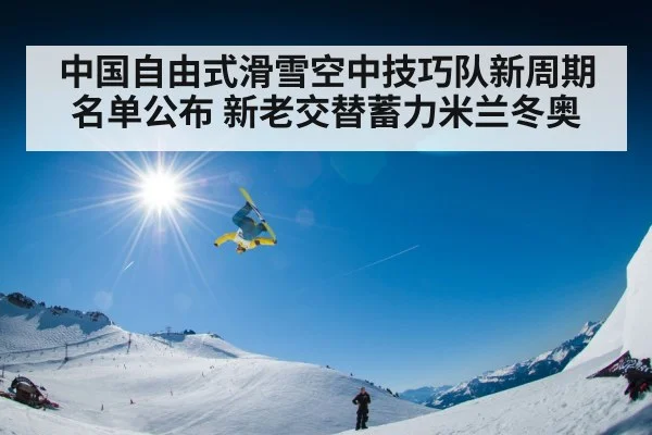 中国自由式滑雪空中技巧队新周期名单公布 新老交替蓄力米兰冬奥